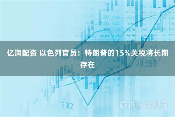 亿润配资 以色列官员：特朗普的15%关税将长期存在