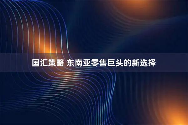 国汇策略 东南亚零售巨头的新选择