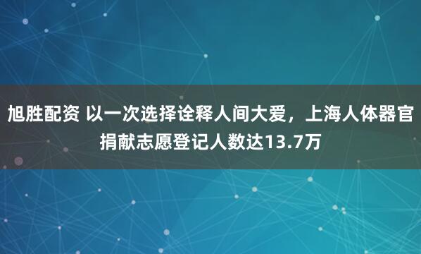 旭胜配资 以一次选择诠释人间大爱，上海人体器官捐献志愿登记人数达13.7万