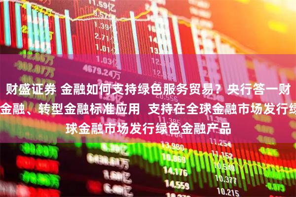 财盛证券 金融如何支持绿色服务贸易？央行答一财： 推动绿色金融、转型金融标准应用  支持在全球金融市场发行绿色金融产品