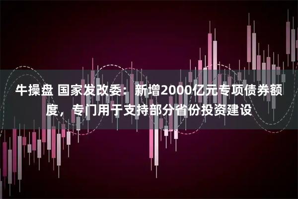 牛操盘 国家发改委：新增2000亿元专项债券额度，专门用于支持部分省份投资建设