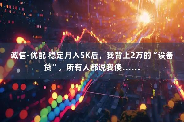 诚信-优配 稳定月入5K后，我背上2万的“设备贷”，所有人都说我傻……