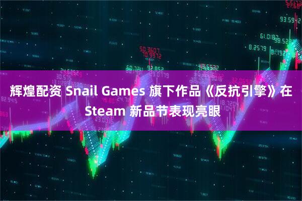 辉煌配资 Snail Games 旗下作品《反抗引擎》在 Steam 新品节表现亮眼