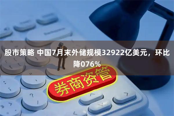 股市策略 中国7月末外储规模32922亿美元，环比降076%