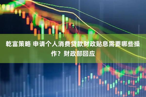 乾富策略 申请个人消费贷款财政贴息需要哪些操作？财政部回应