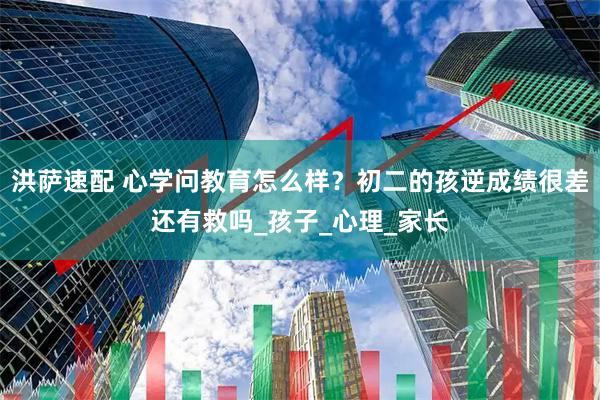 洪萨速配 心学问教育怎么样?初二的孩逆成绩很差还有救吗_孩子_心理_家长