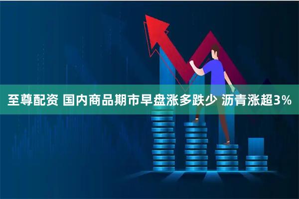 至尊配资 国内商品期市早盘涨多跌少 沥青涨超3%