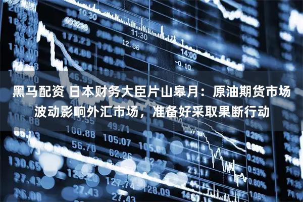 黑马配资 日本财务大臣片山皋月：原油期货市场波动影响外汇市场，准备好采取果断行动