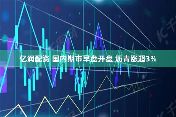 亿润配资 国内期市早盘开盘 沥青涨超3%