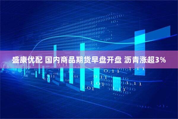 盛康优配 国内商品期货早盘开盘 沥青涨超3%